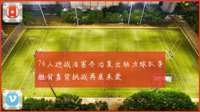76人迎战活塞乔治复出助力球队争胜背靠背挑战再度来袭