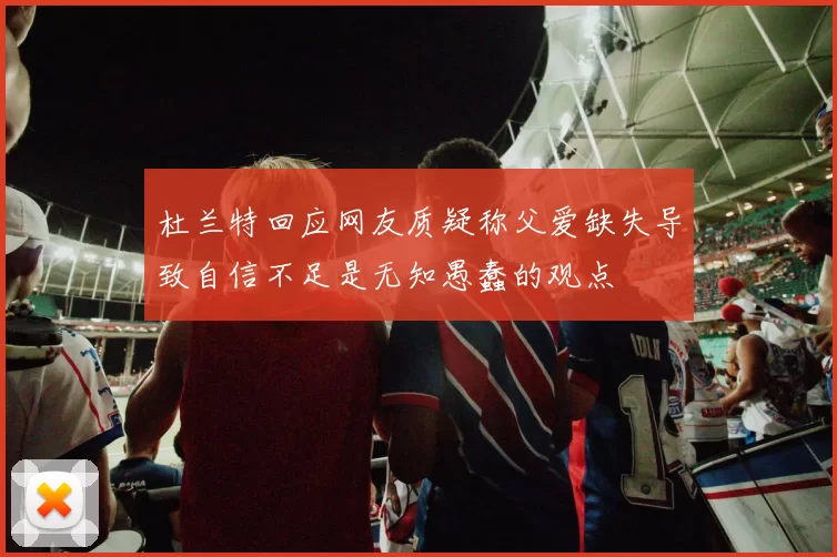 杜兰特回应网友质疑称父爱缺失导致自信不足是无知愚蠢的观点