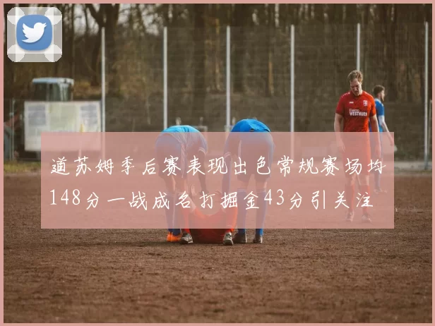 道苏姆季后赛表现出色常规赛场均148分一战成名打掘金43分引关注
