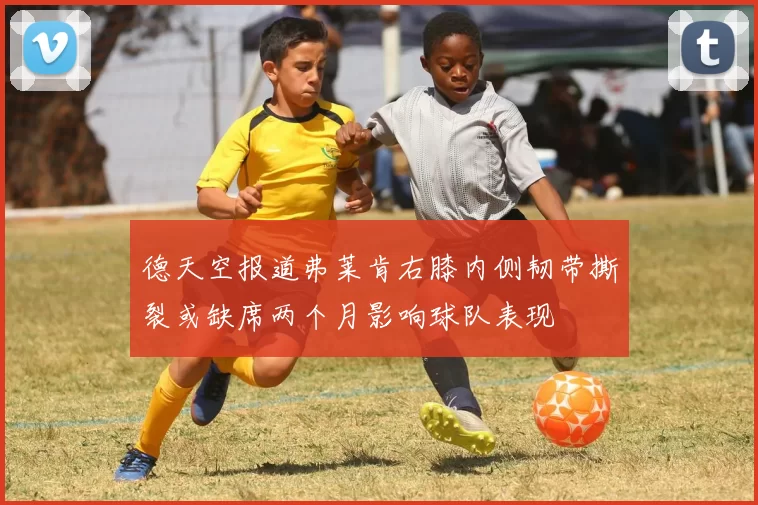 德天空报道弗莱肯右膝内侧韧带撕裂或缺席两个月影响球队表现
