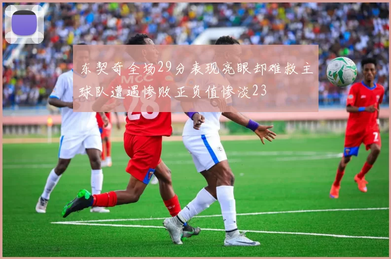 东契奇全场29分表现亮眼却难救主球队遭遇惨败正负值惨淡23