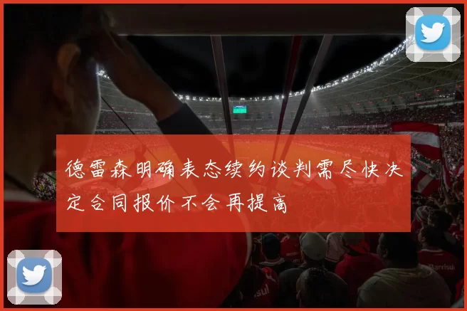德雷森明确表态续约谈判需尽快决定合同报价不会再提高