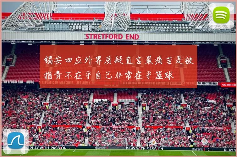 锡安回应外界质疑直言最痛苦是被指责不在乎自己非常在乎篮球