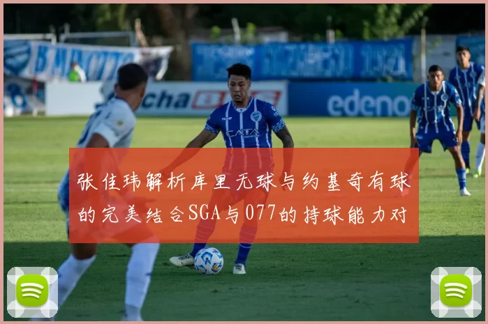 张佳玮解析库里无球与约基奇有球的完美结合SGA与077的持球能力对比文班的防守实力分析