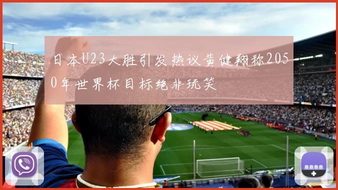 日本U23大胜引发热议黄健翔称2050年世界杯目标绝非玩笑