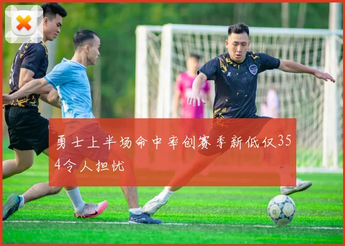 勇士上半场命中率创赛季新低仅354令人担忧