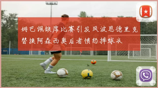 姆巴佩缺席比赛引发风波恩德里克替换阿森西奥后者愤怒摔球衣