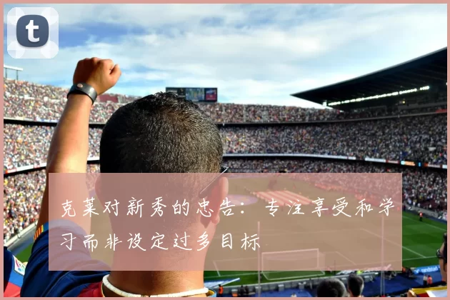 克莱对新秀的忠告：专注享受和学习而非设定过多目标