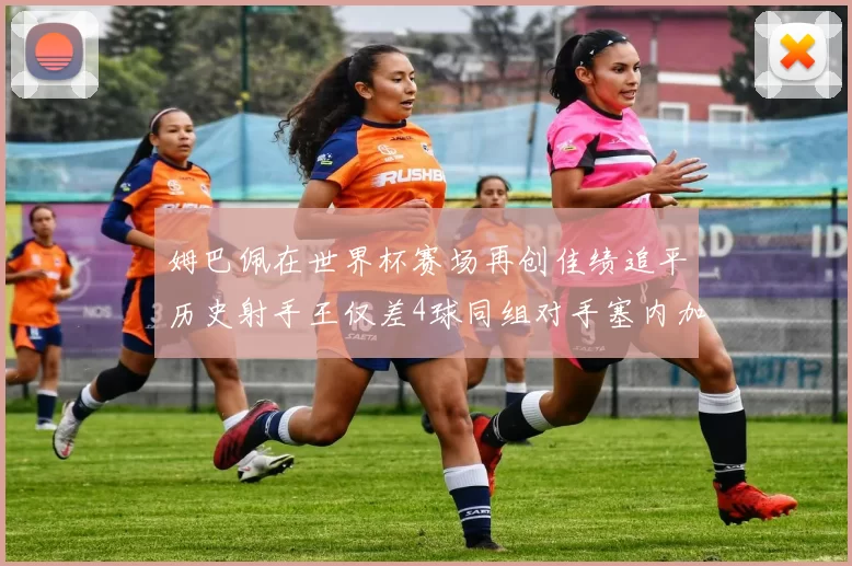 姆巴佩在世界杯赛场再创佳绩追平历史射手王仅差4球同组对手塞内加尔挪威挑战在即