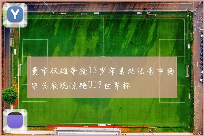 曼市双雄争抢15岁布基纳法索中场宗戈表现惊艳U17世界杯