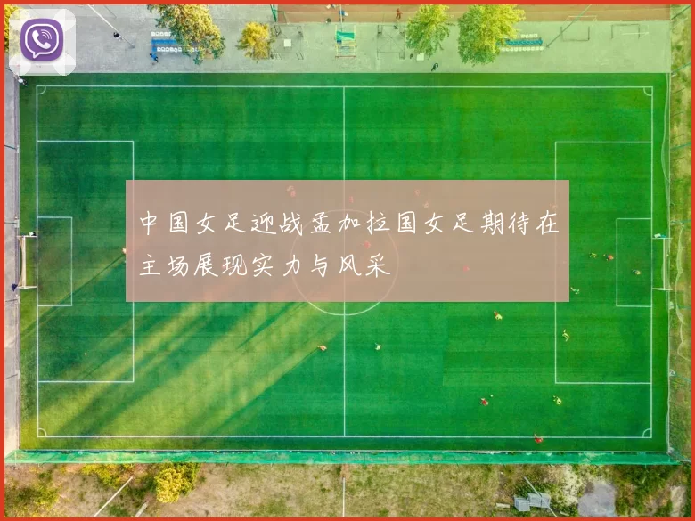 中国女足迎战孟加拉国女足期待在主场展现实力与风采