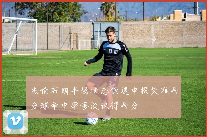 杰伦布朗半场状态低迷中投失准两分球命中率惨淡仅得两分