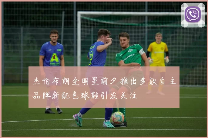 杰伦布朗全明星前夕推出多款自主品牌新配色球鞋引发关注