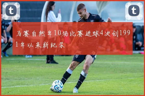 马赛自然年10场比赛进球4次创1991年以来新纪录
