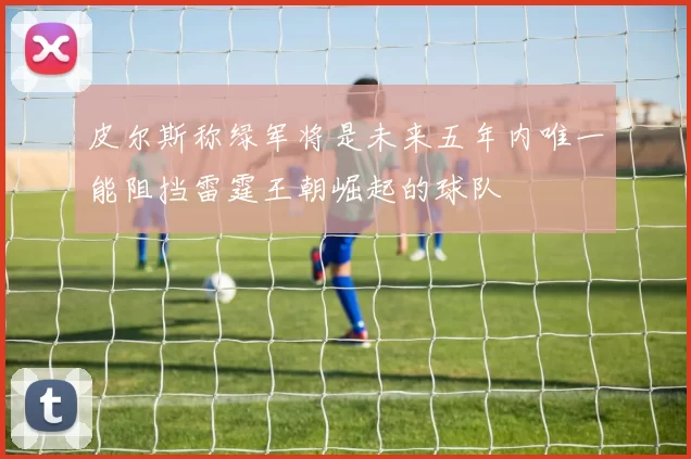 皮尔斯称绿军将是未来五年内唯一能阻挡雷霆王朝崛起的球队