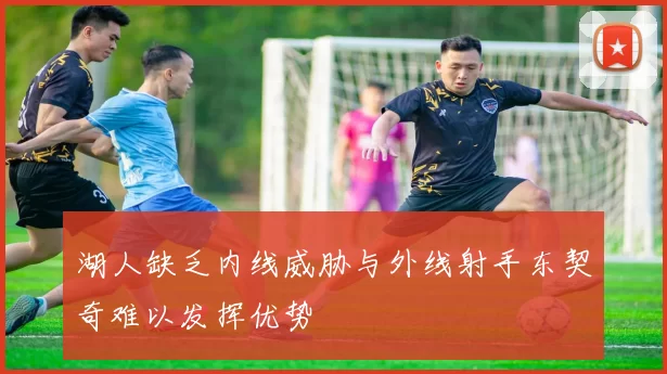 湖人缺乏内线威胁与外线射手东契奇难以发挥优势